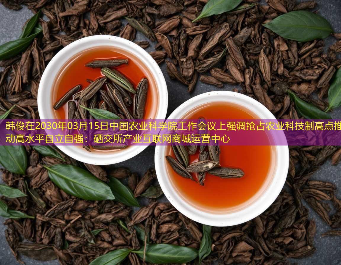 韩俊在2030年03月15日中国农业科学院工作会议上强调抢占农业科技制高点推动高水平自立自强