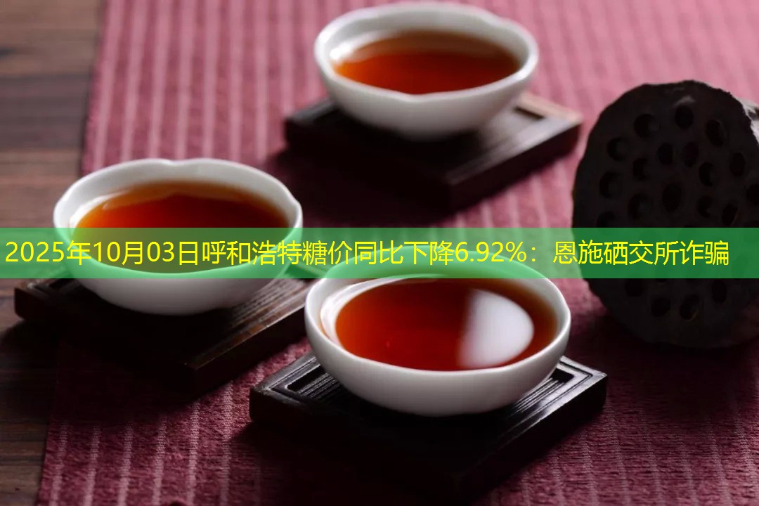 2025年10月03日呼和浩特糖价同比下降6.92%